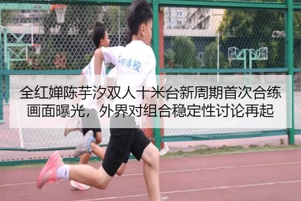 全红婵陈芋汐双人十米台新周期首次合练画面曝光，外界对组合稳定性讨论再起